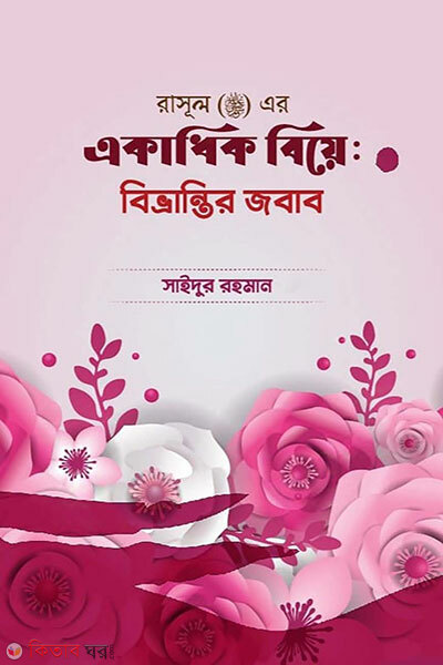 Rasul SM Er Ekadhik Biye Bivrantir Jobab (রাসূল সাল্লাল্লাহু আলাইহি ওয়াসাল্লাম এর একাধিক বিয়ে : বিভ্রান্ত্রির জবাব)