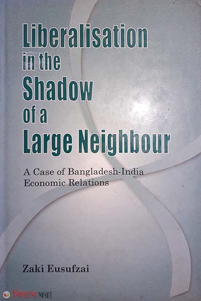 Liberalisation in the Shadow of a Large Nation - A Case of Bangladesh-India Economic Relations (Liberalisation in the Shadow of a Large Nation - A Case of Bangladesh-India Economic Relations)