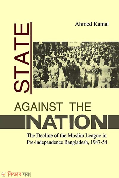 State Against the Nation: The Decline of the Muslim Leagur in pre-independence Bangaldesh, 1947-54 (State Against the Nation: The Decline of the Muslim Leagur in pre-independence Bangaldesh, 1947-54)